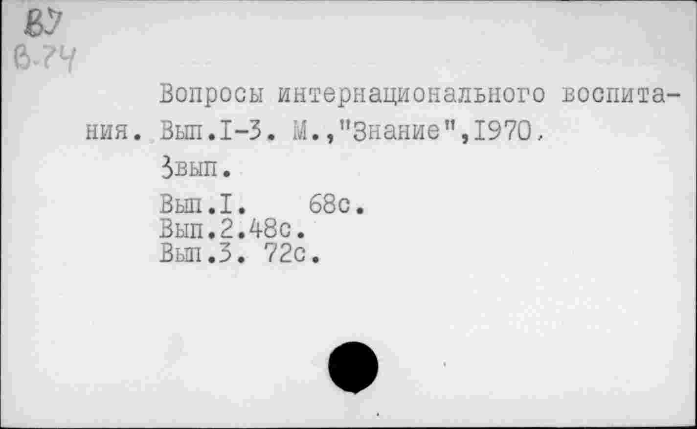 ﻿НИЯ
Вопросы интернационального воспита-
Вып.1-3. М., "Знание’’,1970,
Звып.
Вып.1. 68с.
Вып.2.48с.
Вып.З. 72с.